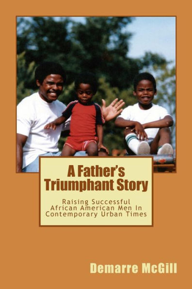 A Father'S Triumphant Story: Raising Successful African American Men In Contemporary Urban Times