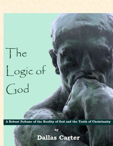 The Logic Of God: A Robust Defense Of The Reality Of God And The Truth Of Christianity