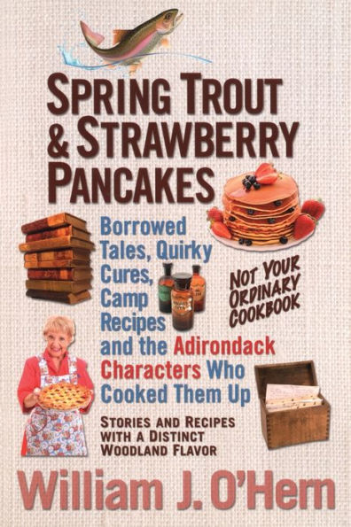 Spring Trout & Strawberry Pancakes: Borrowed Tales, Quirky Cures, Camp Recipes, And The Adirondack Characters Who Cooked Them Up