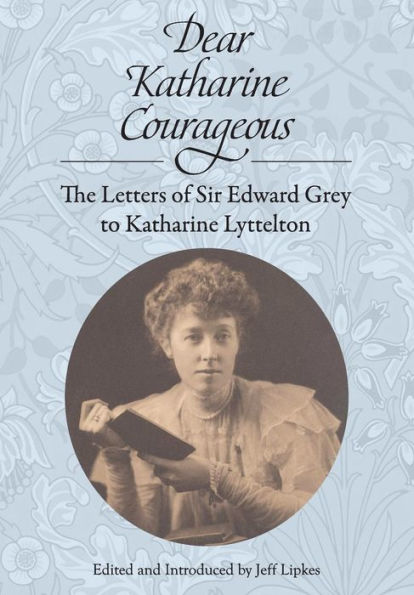 Dear Katharine Courageous: The Letters Of Sir Edward Grey To Katharine Lyttelton