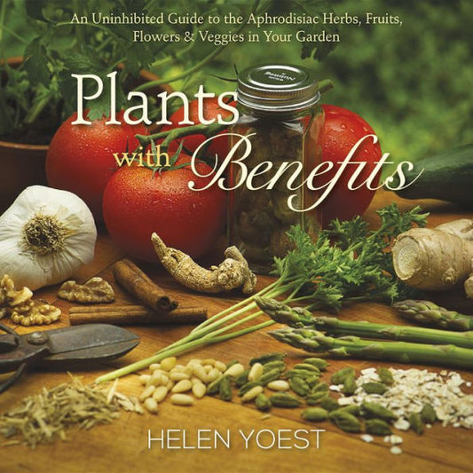 Plants With Benefits: An Uninhibited Guide To The Aphrodisiac Herbs, Fruits, Flowers & Veggies In Your Garden