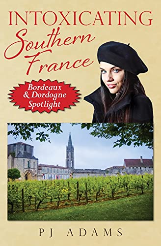 Intoxicating Southern France: Bordeaux & Dordogne Spotlight (Pj Adams Intoxicating Travel Series)