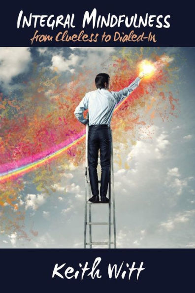 Integral Mindfulness: Clueless To Dialed In - How Integral Mindful Living Makes Everything Better