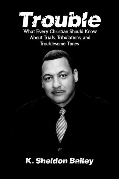 Trouble: What Every Christian Should Know About Trials, Tribulations And Troublesome Times