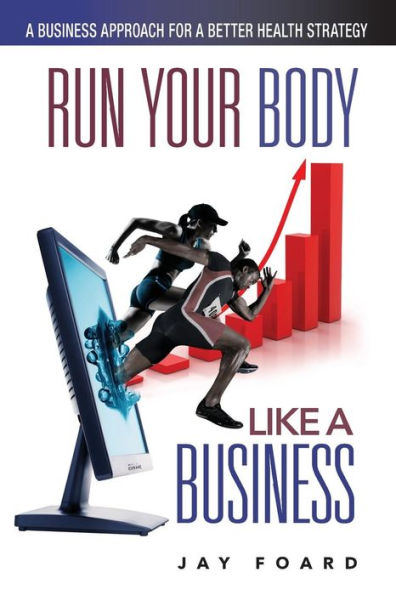 Run Your Body Like A Business: A Business Approach For A Better Health Strategy