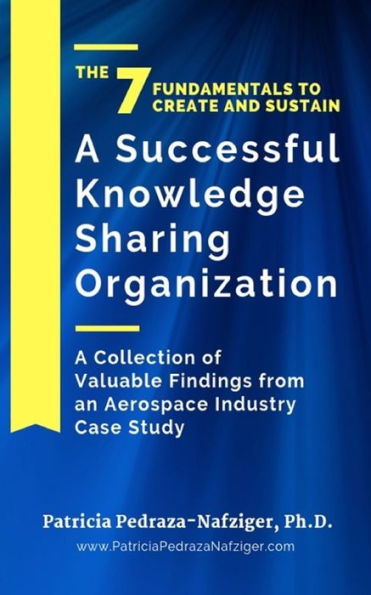 The 7 Fundamentals To Create And Sustain A Successful Knowledge Sharing Organization: A Collection Of Valuable Findings From An Aerospace Industry Case Study