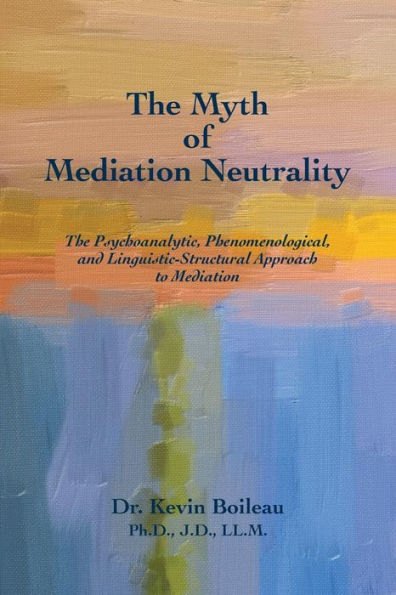 The Myth Of Mediation Neutrality: The Psychoanalytic, Phenomenological, And Linguistic-Structural Approach To Mediation