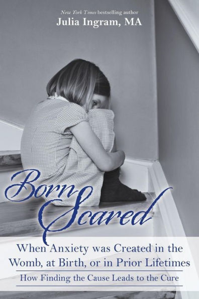 Born Scared: When Anxiety Was Created In The Womb, At Birth, Or In Prior Lifetimes, And How Finding The Cause Leads To The Cure