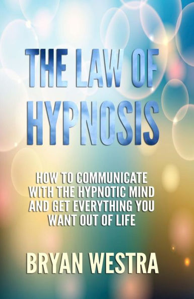 The Law Of Hypnosis: How To Communicate With The Hypnotic Mind And Get Everything You Want Out Of Life!