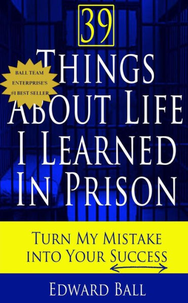 39 Things About Life I Learned In Prison: Turn My Mistake Into Your Success