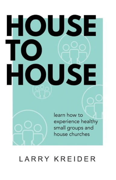 House To House: A Manual To Help You Experience Healthy Small Groups And House Churches