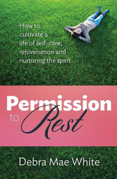 Permission To Rest: How To Cultivate A Life Of Self-Care, Rejuvenation, And Nurturing The Spirit