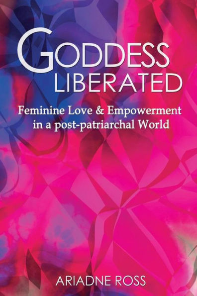 Goddess Liberated: Feminine Love & Empowerment In A Post-Patriarchal World