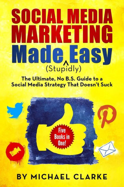 Social Media Marketing Made (Stupidly) Easy: The Ultimate No B.S. Guide To A Social Media Strategy That Doesn'T Suck