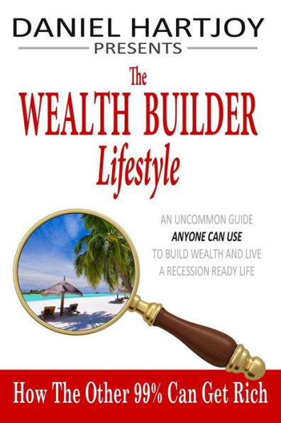 The Wealth Builder Lifestyle: How The Other 99% Can Get Rich, An Uncommon Guide Anyone Can Use To Build Wealth And Live A Recession Ready Life