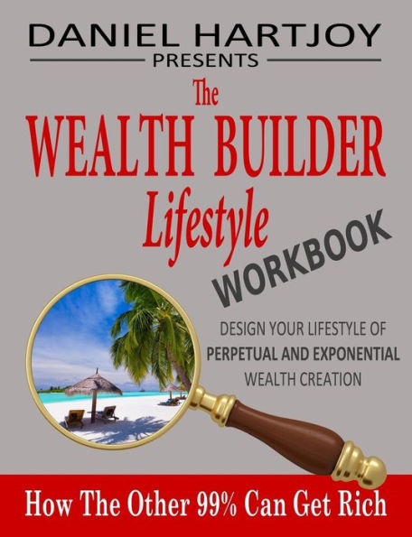 The Wealth Builder Lifestyle Workbook: How The Other 99% Can Get Rich, Design Your Lifestyle Of Perpetual And Exponential Wealth Creation