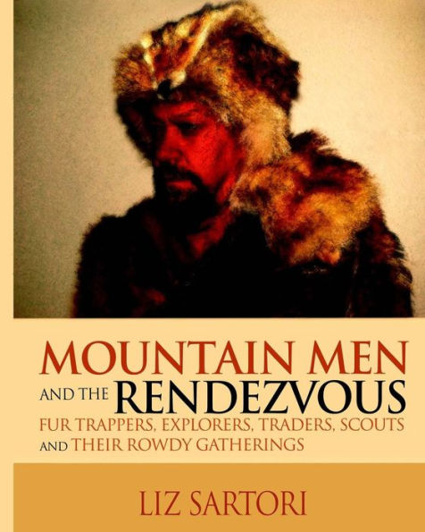 Mountain Men And The Rendezvous: Fur Trappers, Explorers, Traders, Scouts And Their Rowdy Gatherings