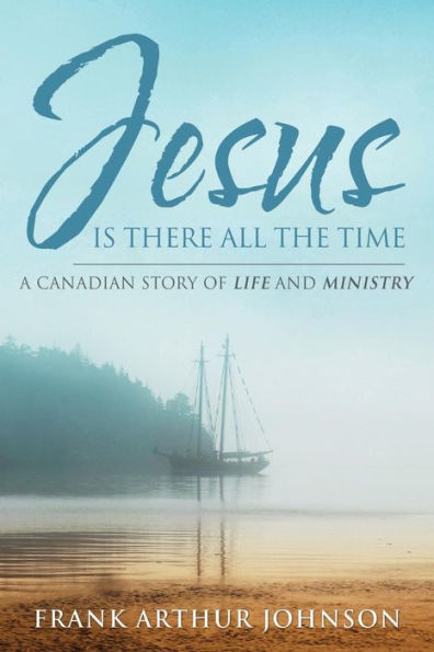 Jesus Is There All The Time: A Canadian Story Of Life And Ministry