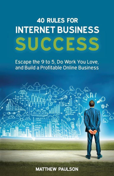 40 Rules For Internet Business Success: Escape The 9 To 5, Do Work You Love, And Build A Profitable Online Business (Internet Business Series)