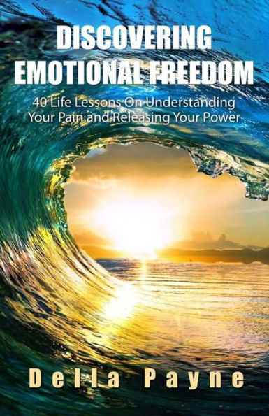 Discovering Emotional Freedom: 40 Life Lessons On Understanding Your Pain And Releasing Your Power