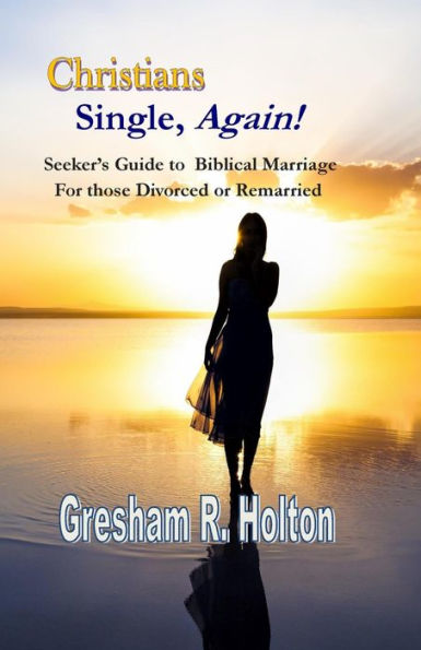 Christians Single, Again!: A Seeker'S Guide To Biblical Marriage For Those Divorced Or Remarried