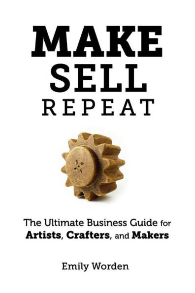 Make. Sell. Repeat.: The Ultimate Business Guide For Artists, Crafters, And Makers