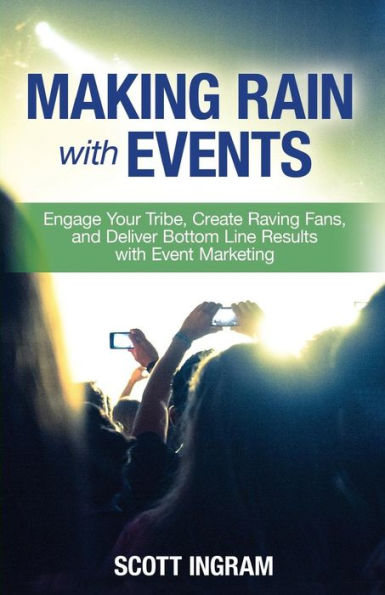Making Rain With Events: Engage Your Tribe, Create Raving Fans And Deliver Bottom Line Results With Event Marketing