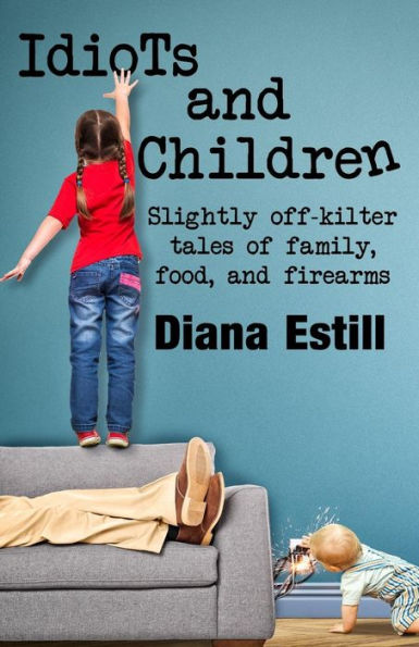 Idiots And Children: Slightly Off-Kilter Tales Of Family, Food, And Firearms