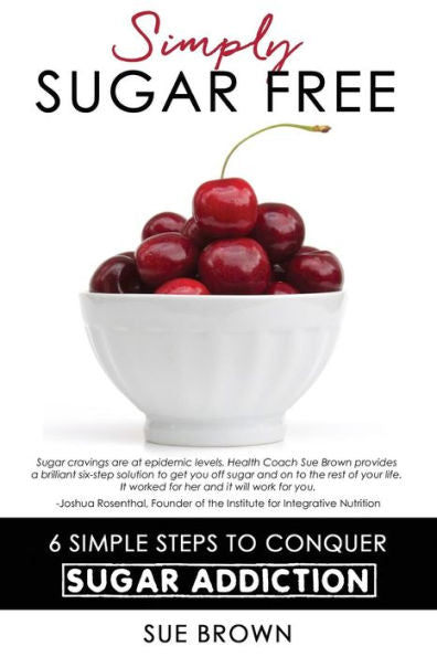 Simply Sugar Free: 6 Simple Steps To Conquer Sugar Addiction