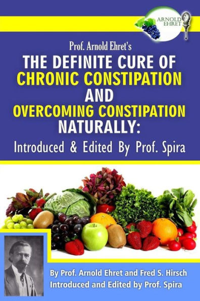 Prof. Arnold Ehret'S The Definite Cure Of Chronic Constipation And Overcoming Constipation Naturally: Introduced & Edited By Prof. Spira