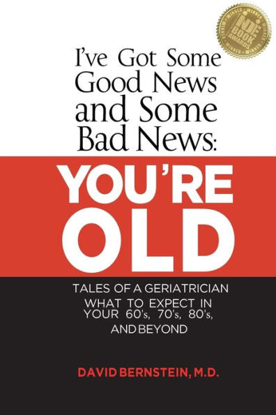 I'Ve Got Some Good News And Some Bad News: You'Re Old: Tales Of A Geriatrician, What To Expect In Your 60'S, 70'S, 80'S, And Beyond
