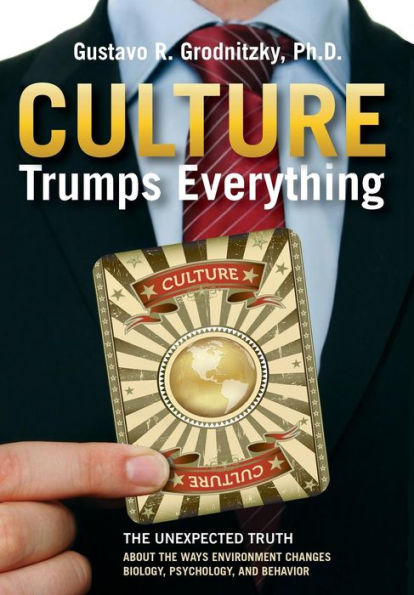 Culture Trumps Everything: The Unexpected Truth About The Ways Environment Changes Biology, Psychology, And Behavior