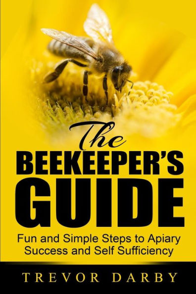 The Beekeeper'S Guide: Fun And Simple Steps To Apiary Success And Self Sufficiency