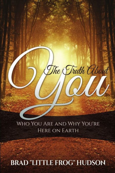 The Truth About You: Who You Are And Why You'Re Here On Earth
