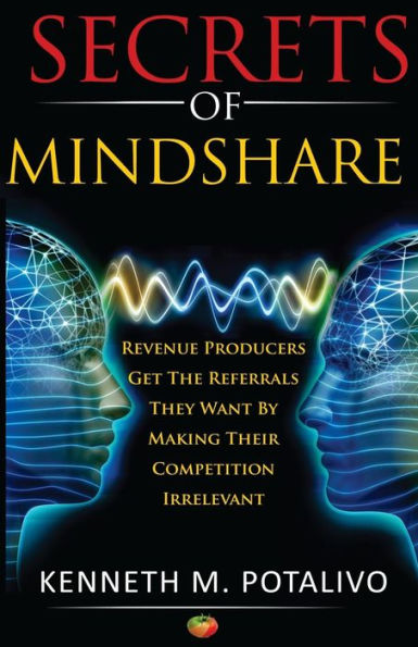 Secrets Of Mindshare: Revenue Producers Get The Referrals They Want By Making Their Competition Irrelevant