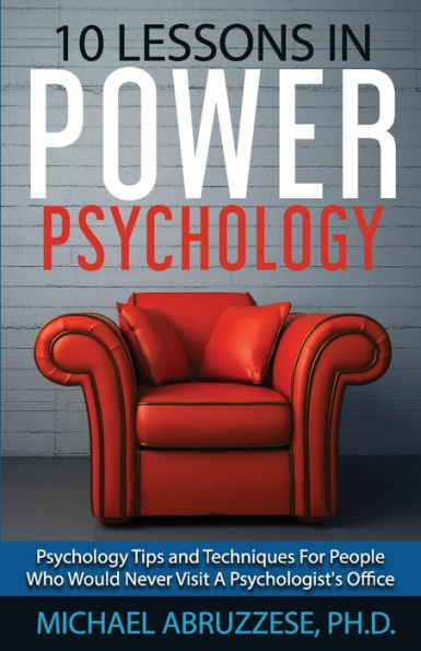 10 Lessons In Power Psychology: Psychology Tips And Techniques For People Who Would Never Visit A Psychologist'S Office (Ten Lessons)