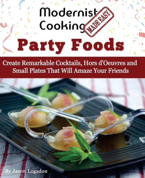 Modernist Cooking Made Easy: Party Foods: Create Remarkable Cocktails, Hors D'Oeuvres And Small Plates That Will Amaze Your Friends