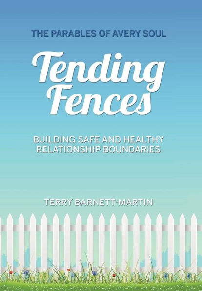 Tending Fences: Building Safe And Healthy Relationship Boundaries; The Parables Of Avery Soul