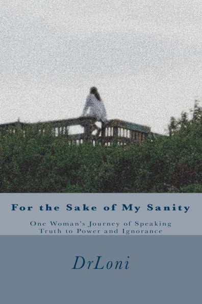 For The Sake Of My Sanity: One Woman'S Journey Of Speaking Truth To Power And Ignorance