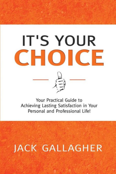 It'S Your Choice: Your Practical Guide To Achieving Lasting Satisfaction In Your Personal And Professional Life!