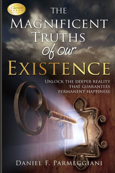 The Magnificent Truths Of Our Existence: Unlocking The Deeper Reality That Guarantees Permanent Happiness