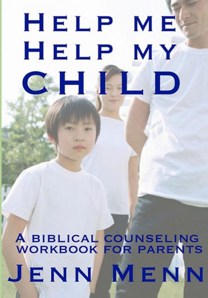 Help Me Help My Child: A Biblical Counseling Workbook For Parents