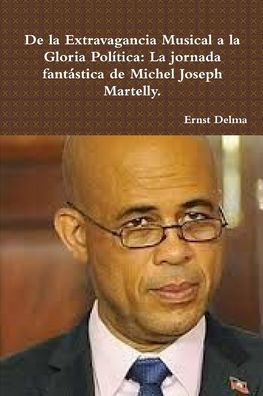 De La Extravagancia Musical A La Gloria Política: La Marcha Fantástica Del Señor Michel Joseph Martelly (Spanish Edition)