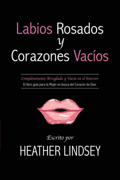 Labios Rosados Y Corazones Vacios: Completamente Arreglada Y Vacia En El Interior. El Libro Guia Para La Mujer En Busca Del Corazon De Dios. (Spanish Edition)