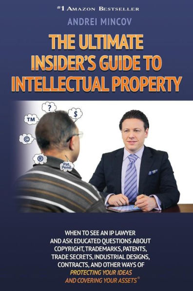 The Ultimate Insider'S Guide To Intellectual Property: When To See An Ip Lawyer And Ask Educated Questions About Copyright, Trademarks, Patents, Trade