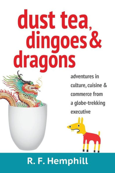 Dust Tea, Dingoes And Dragons: Adventures In Culture, Cuisine And Commerce From A Globe-Trekking Executive