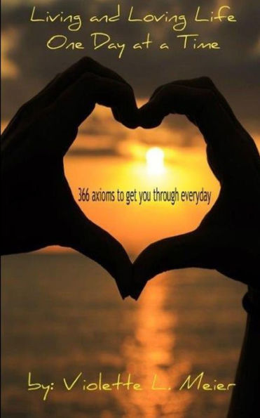 Living And Loving Life One Day At A Time: 366 Axioms-For Every Day Of The Year- To Make You Think, Help Get You Through Every Day, And Inspire You To Live Life To The Fullest