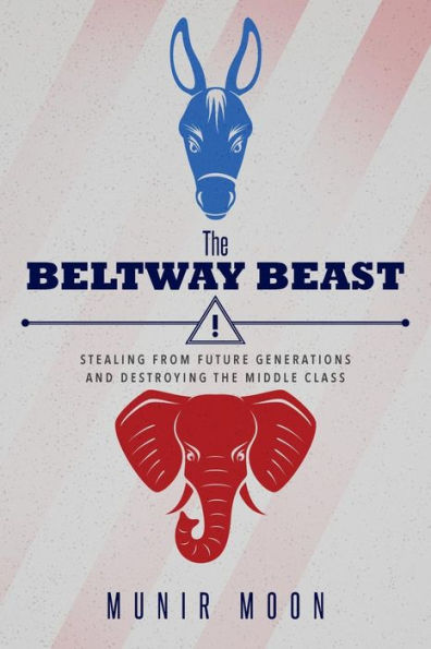 The Beltway Beast: Stealing From Future Generations And Destroying The Middle Class