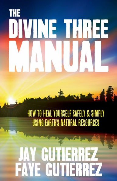 The Divine Three Manual: How To Heal Yourself Safely And Simply Using Earth'S Natural Resources