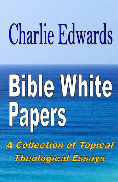 Bible White Papers: A Collection Of Topical Theological Essays